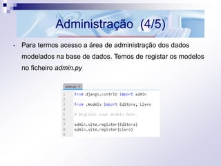 Administração (4/5)
• Para termos acesso a área de administração dos dados
modelados na base de dados. Temos de registar os modelos
no ficheiro admin.py
 