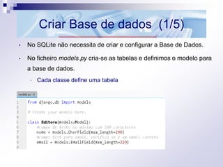Criar Base de dados (1/5)
• No SQLite não necessita de criar e configurar a Base de Dados.
• No ficheiro models.py cria-se as tabelas e definimos o modelo para
a base de dados.
• Cada classe define uma tabela
 