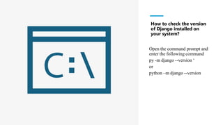 How to check the version
of Django installed on
your system?
Open the command prompt and
enter the following command
py -m django --version ‘
or
python –m django --version
 
