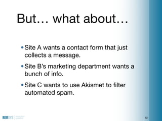But… what about…

• Site A wants a contact form that just
  collects a message.
• Site B’s marketing department wants a
  ...