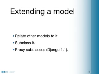 Extending a model


• Relate other models to it.
• Subclass it.
• Proxy subclasses (Django 1.1).




                     ...