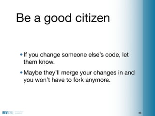 Be a good citizen

• If you change someone else’s code, let
  them know.
• Maybe they’ll merge your changes in and
  you w...