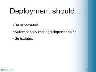 Deployment should...
• Be automated.
• Automatically manage dependencies.
• Be isolated.




                             ...