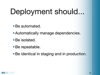 Deployment should...
• Be automated.
• Automatically manage dependencies.
• Be isolated.
• Be repeatable.
• Be identical i...