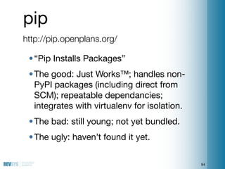 pip
http://pip.openplans.org/

 • “Pip Installs Packages”
 • The good: Just Works™; handles non-
   PyPI packages (includi...