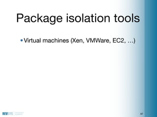 Package isolation tools
• Virtual machines (Xen, VMWare, EC2, …)




                                           97
 