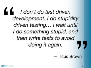 “
    I don’t do test driven
development. I do stupidity
driven testing… I wait until
I do something stupid, and




     ...