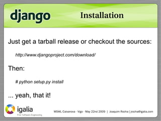 Installation


Just get a tarball release or checkout the sources:
   http://www.djangoproject.com/download/


Then:
   # ...