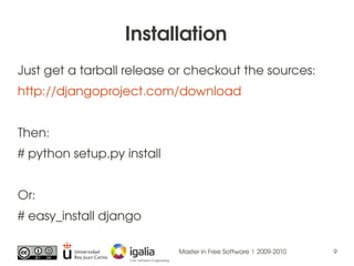 Installation
Just get a tarball release or checkout the sources:
http://djangoproject.com/download


Then:
# python setup....