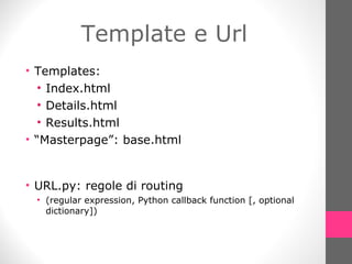 Template e Url Templates: Index.html Details.html Results.html “ Masterpage”: base.html URL.py: regole di routing (regular expression, Python callback function [, optional dictionary]) 