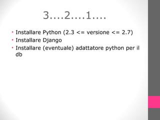 3....2....1.... Installare Python (2.3 <= versione <= 2.7) Installare Django Installare (eventuale) adattatore python per il db 