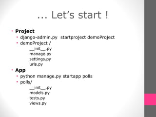 ... Let’s start ! Project django-admin.py  startproject demoProject demoProject / __init__.py manage.py settings.py urls.py App python manage.py startapp polls polls/ __init__.py models.py tests.py views.py 