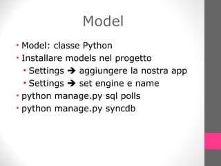 Model Model: classe Python Installare models nel progetto Settings    aggiungere la nostra app Settings    set engine e name python manage.py sql polls python manage.py syncdb 