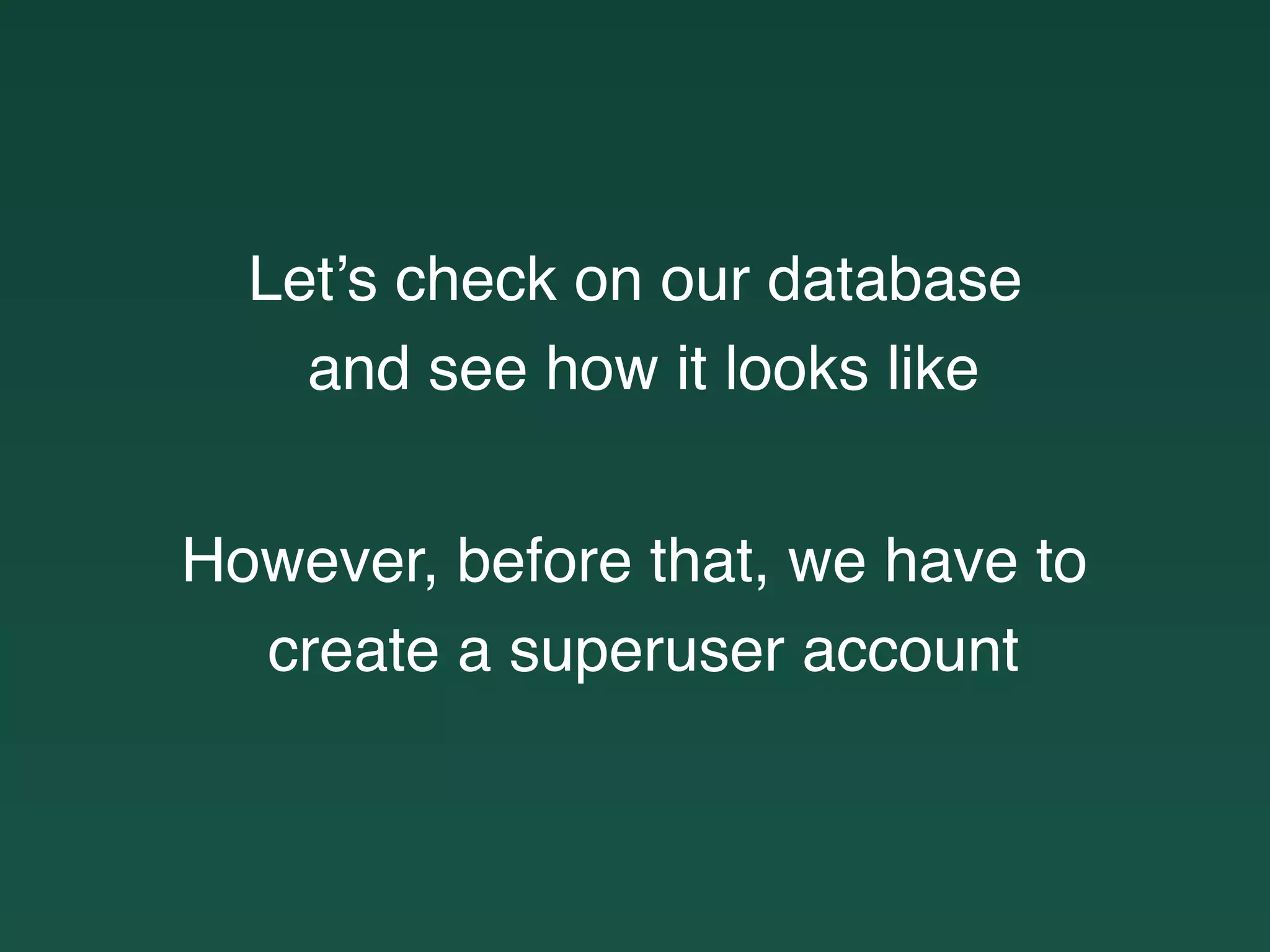Let’s check on our database
and see how it looks like
However, before that, we have to
create a superuser account
 