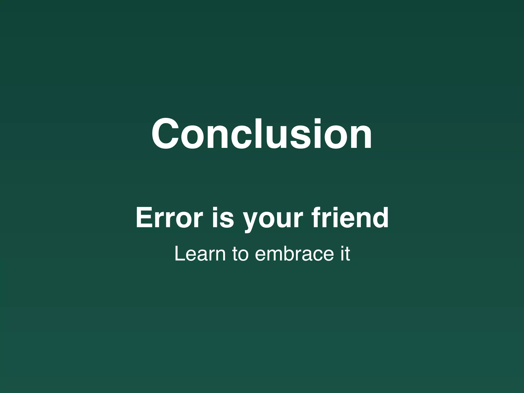 Conclusion
Error is your friend
Learn to embrace it
 