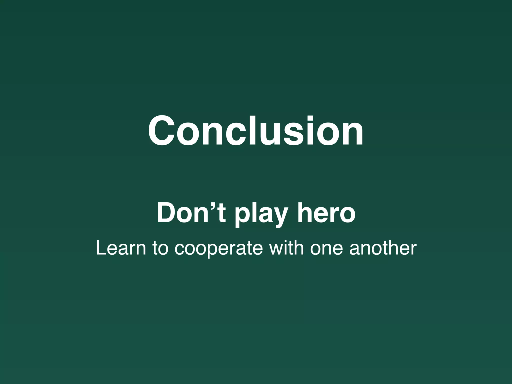 Conclusion
Don’t play hero
Learn to cooperate with one another
 