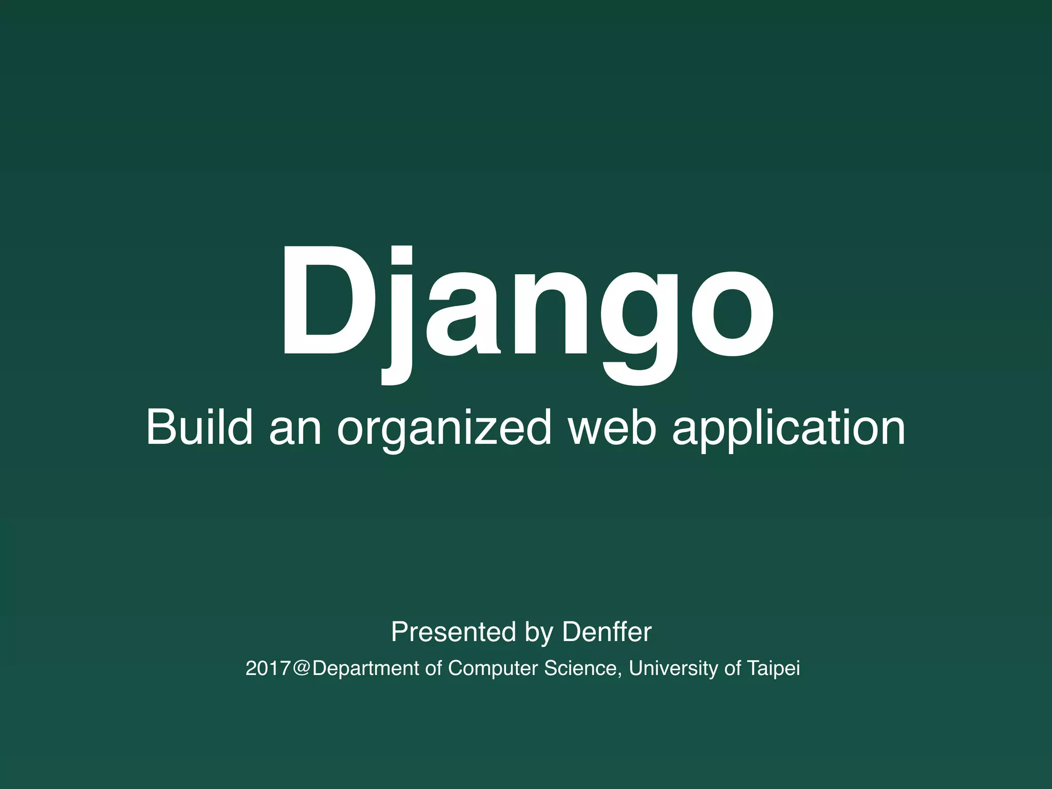 2017@Department of Computer Science, University of Taipei
Presented by Denffer
Django
Build an organized web application
 