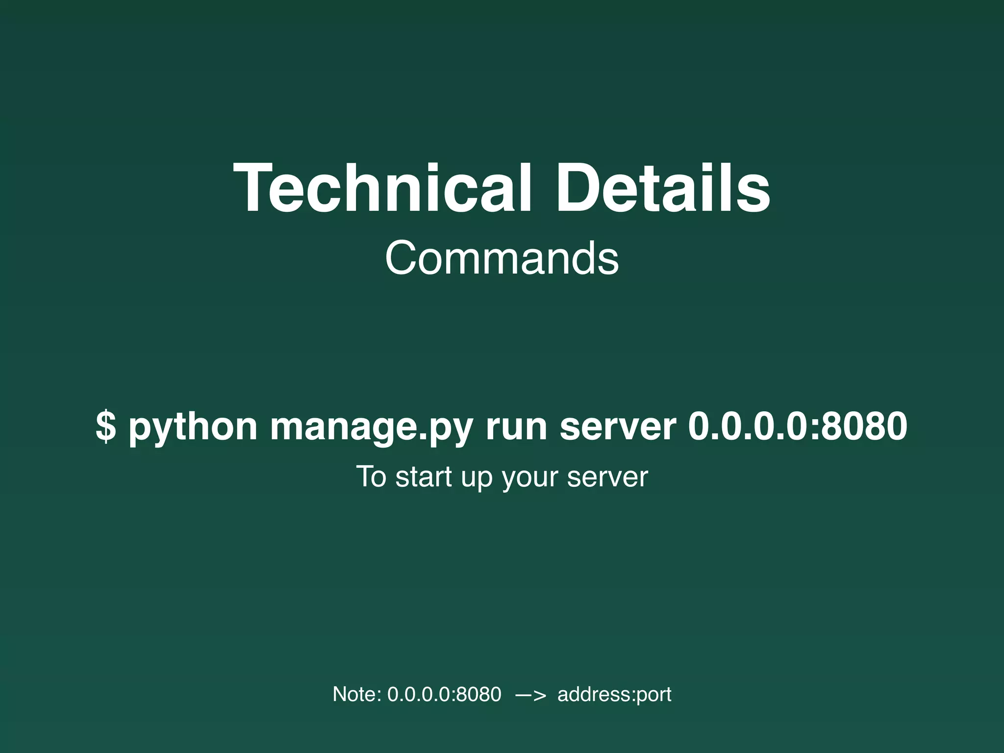 Commands
Technical Details
$ python manage.py run server 0.0.0.0:8080
To start up your server
Note: 0.0.0.0:8080 —> address:port
 