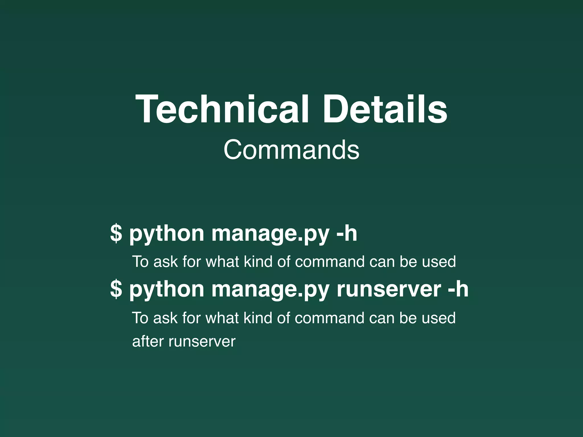 $ python manage.py -h
To ask for what kind of command can be used
$ python manage.py runserver -h
To ask for what kind of command can be used
after runserver
Commands
Technical Details
 