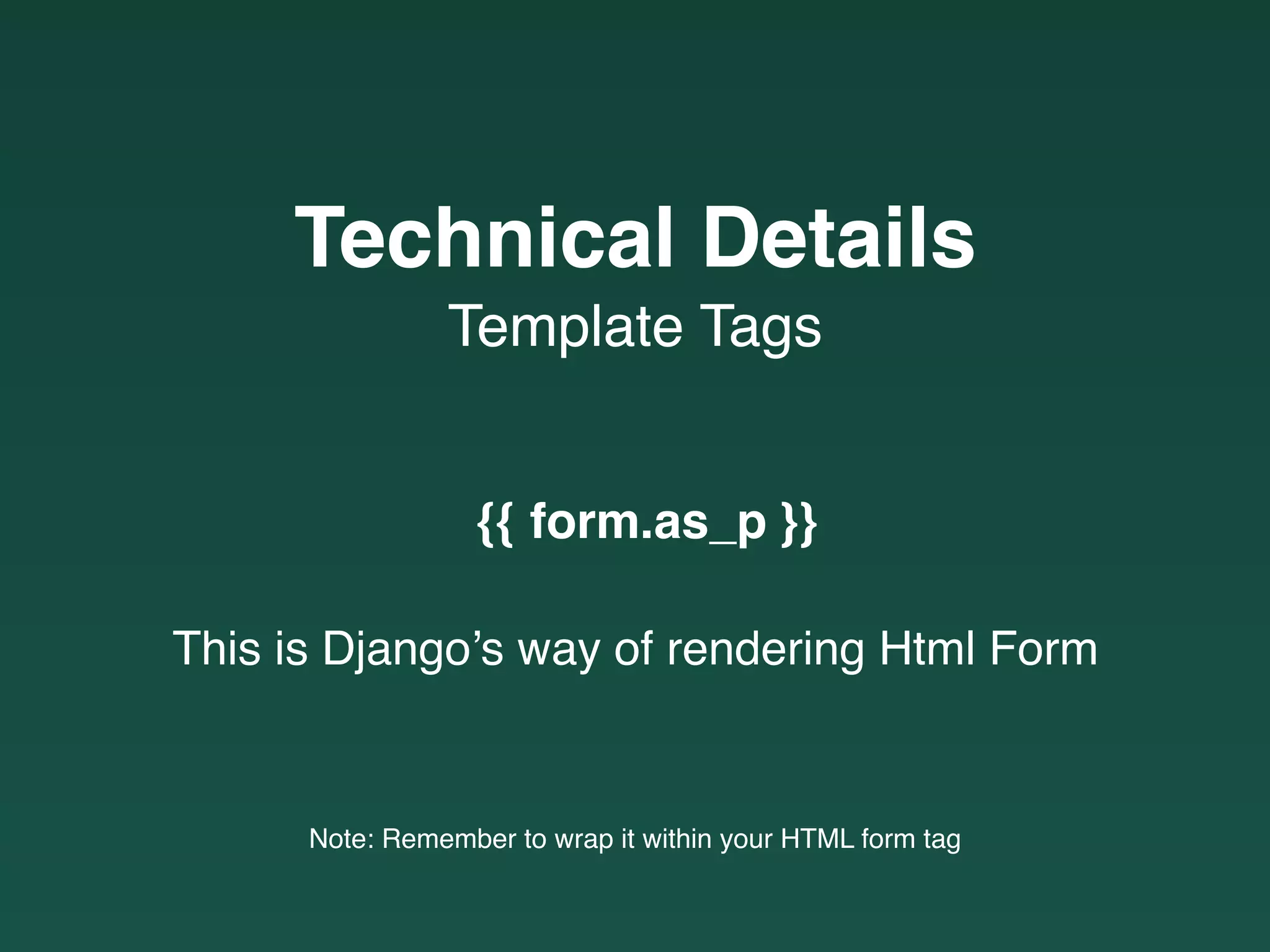 This is Django’s way of rendering Html Form
Note: Remember to wrap it within your HTML form tag
{{ form.as_p }}
Template Tags
Technical Details
 
