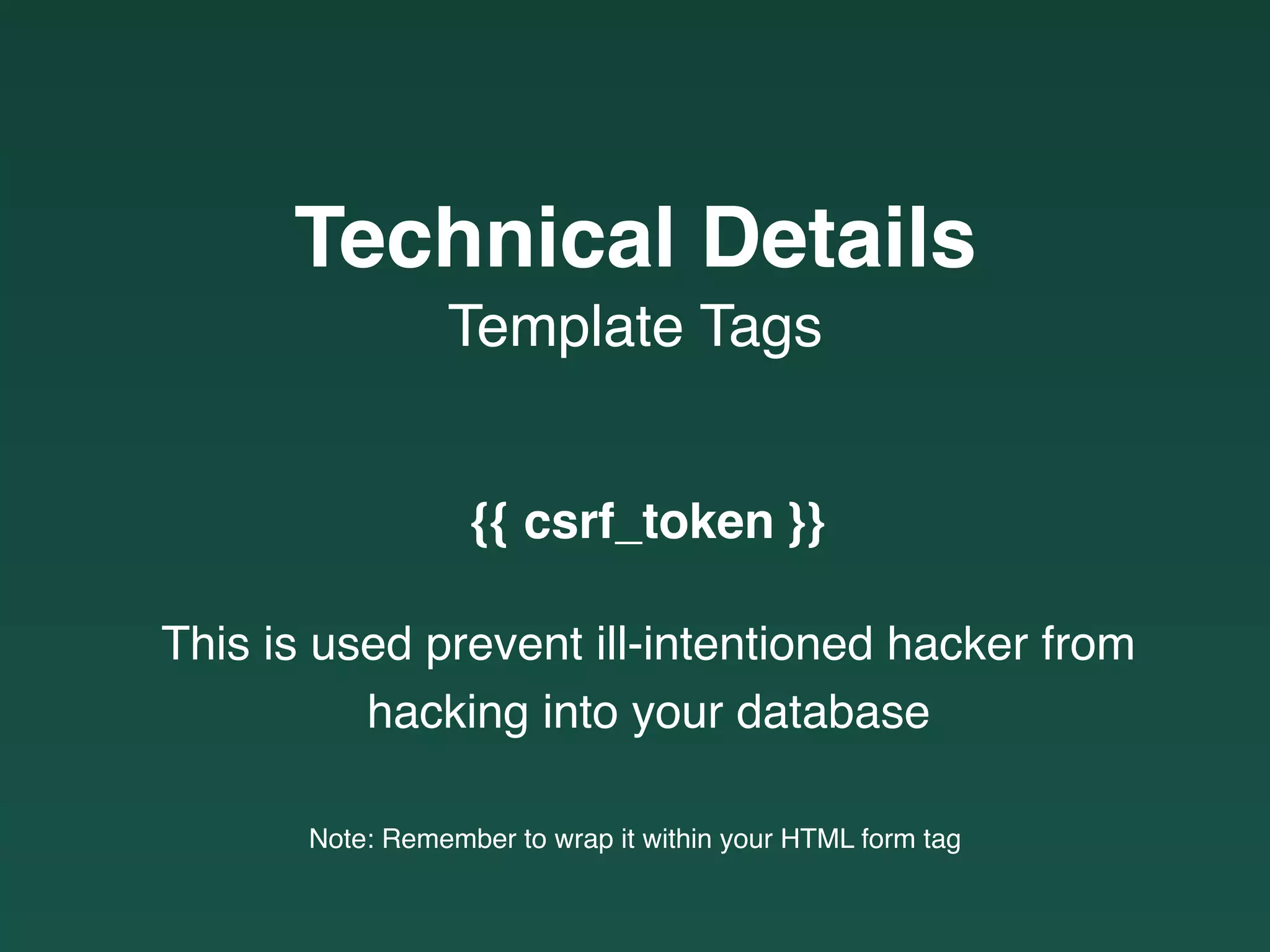 {{ csrf_token }}
This is used prevent ill-intentioned hacker from
hacking into your database
Note: Remember to wrap it within your HTML form tag
Template Tags
Technical Details
 