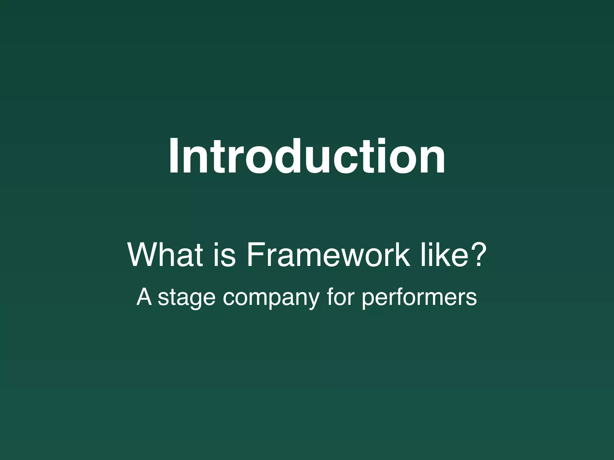 Introduction
What is Framework like?
A stage company for performers
 