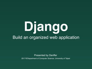 2017@Department of Computer Science, University of Taipei
Presented by Denffer
Django
Build an organized web application
 