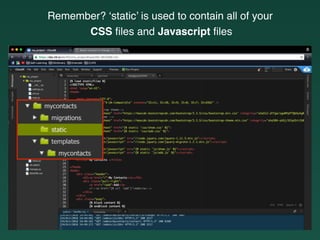 Remember? ‘static’ is used to contain all of your
CSS ﬁles and Javascript ﬁles
 