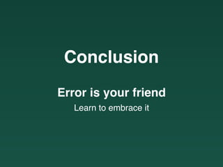 Conclusion
Error is your friend
Learn to embrace it
 