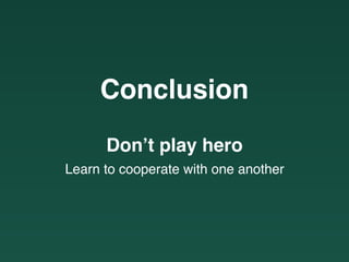Conclusion
Don’t play hero
Learn to cooperate with one another
 