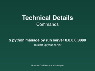 Commands
Technical Details
$ python manage.py run server 0.0.0.0:8080
To start up your server
Note: 0.0.0.0:8080 —> address:port
 