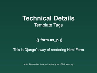 This is Django’s way of rendering Html Form
Note: Remember to wrap it within your HTML form tag
{{ form.as_p }}
Template Tags
Technical Details
 