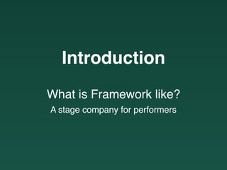 Introduction
What is Framework like?
A stage company for performers
 