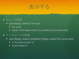 表示する
 ビューの作成
 open ${app_name}/views.py
 list_posts
 {'posts': Post.objects.order_by('updated_at').reverse().all()}
 テンプレートの作成
 open ${app_name}/templates/${app_name}/list_posts.html
 {% for post in posts %}
 {{ post.subject }}
 