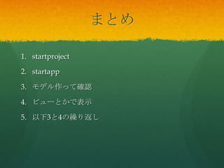 まとめ
1. startproject
2. startapp
3. モデル作って確認
4. ビューとかで表示
5. 以下3と4の繰り返し
 