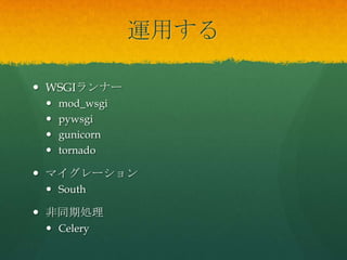 運用する
 WSGIランナー
 mod_wsgi
 pywsgi
 gunicorn
 tornado
 マイグレーション
 South
 非同期処理
 Celery
 