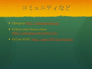 コミュニティなど
 Django-ja http://djangoproject.jp/
 Python mini Hack-a-thon
http://connpass.com/series/14/
 PyCon APAC http://apac-2013.pycon.jp/ja/
 