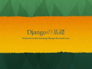 Djangoの基礎
Welcome to the learning Django the hard way.
 