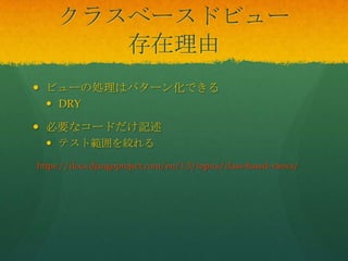 クラスベースドビュー
存在理由
 ビューの処理はパターン化できる
 DRY
 必要なコードだけ記述
 テスト範囲を絞れる
https://docs.djangoproject.com/en/1.5/topics/class-based-views/
 
