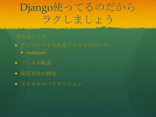 Django使ってるのだから
ラクしましょう
 アップロードされるファイルのパース
 multipart
 ファイル転送
 保存方法の指定
 ファイルのバリデーション
やらないこと
 