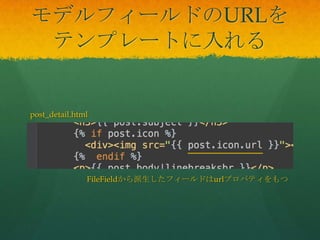 モデルフィールドのURLを
テンプレートに入れる
post_detail.html
FileFieldから派生したフィールドはurlプロパティをもつ
 