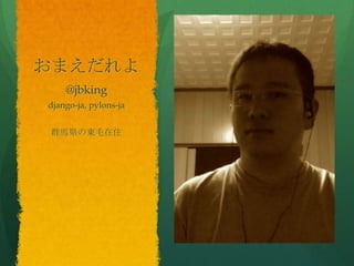 おまえだれよ
@jbking
django-ja, pylons-ja
群馬県の東毛在住
 