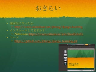 おさらい
• 前回なにやったか
• http://www.slideshare.net/jbking/django-learning
• インストールしてますか？
• Nitrous.io https://www.nitrous.io/join/hea6JcleeFc
• コード
• https://github.com/jbking/django_learning.git
 
