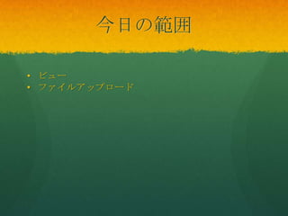 今日の範囲
• ビュー
• ファイルアップロード
 