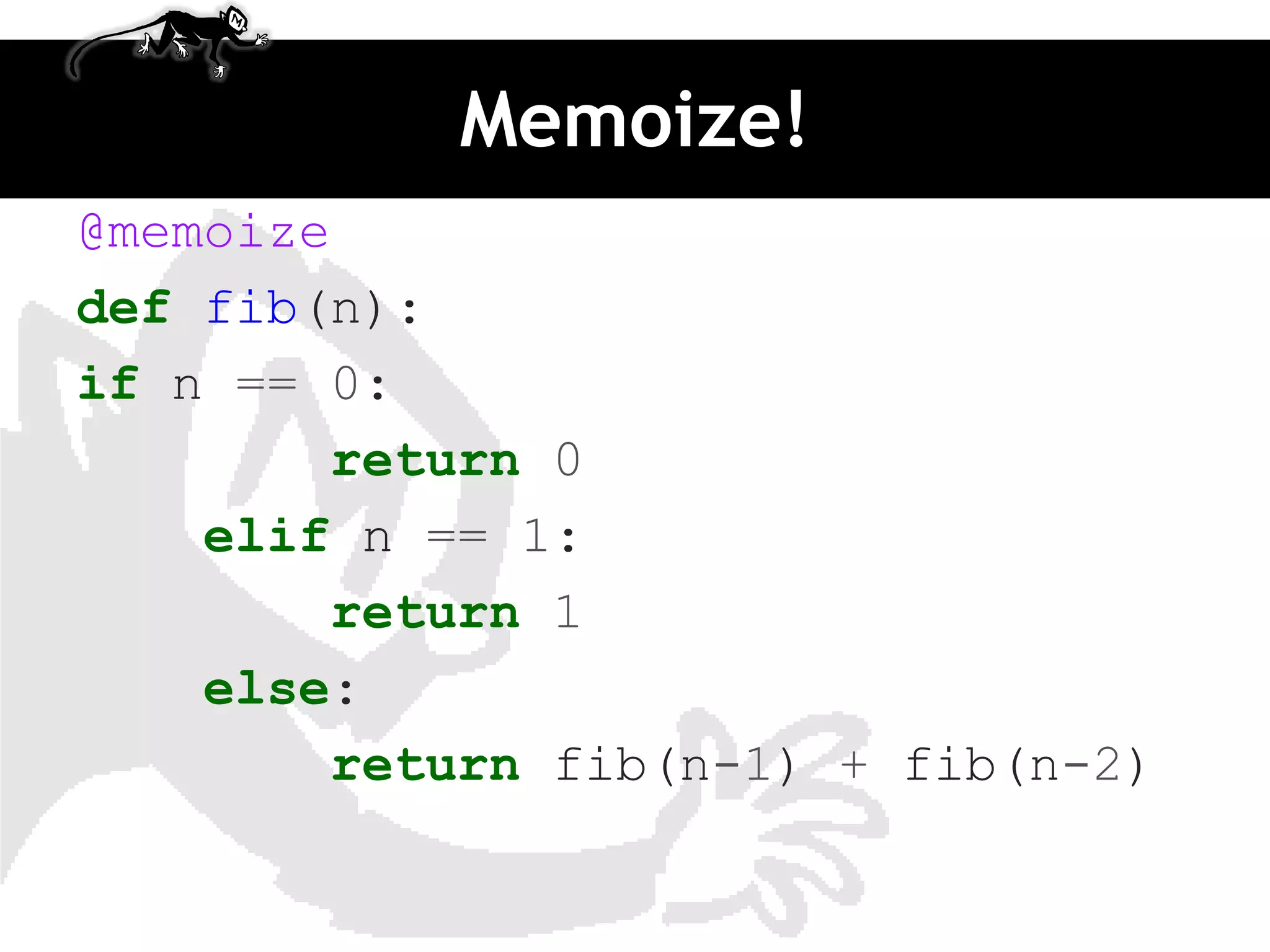 Memoize!
@memoize
def fib(n):
if n == 0:
        return 0
    elif n == 1:
        return 1
    else:
        return fib(n-1) + fib(n-2)
 