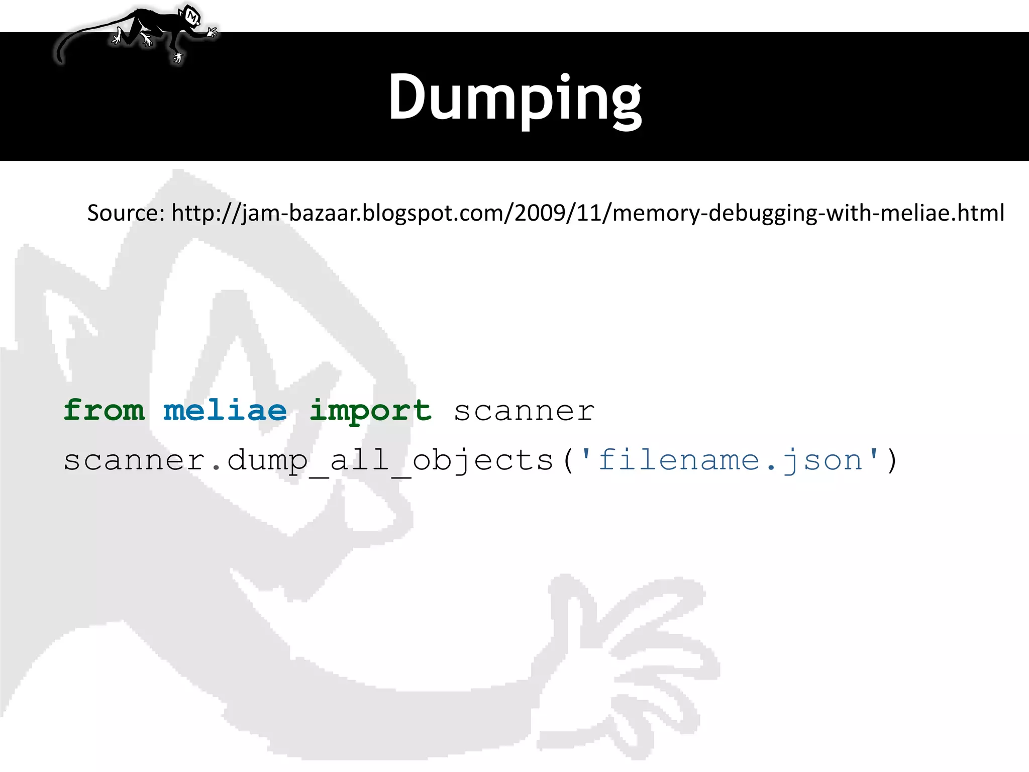 Dumping
 Source: http://jam-bazaar.blogspot.com/2009/11/memory-debugging-with-meliae.html




from meliae import scanner
scanner.dump_all_objects('filename.json')
 