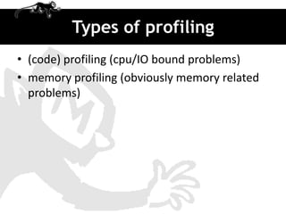 Types of profiling
• (code) profiling (cpu/IO bound problems)
• memory profiling (obviously memory related
  problems)
 