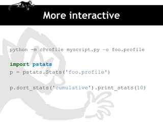 More interactive


python -m cProfile myscript.py –o foo.profile

import pstats
p = pstats.Stats('foo.profile')

p.sort_stats('cumulative').print_stats(10)
 