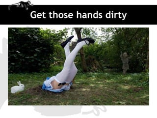 Get those hands dirty
 