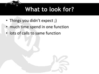What to look for?
• Things you didn’t expect ;)
• much time spend in one function
• lots of calls to same function
 